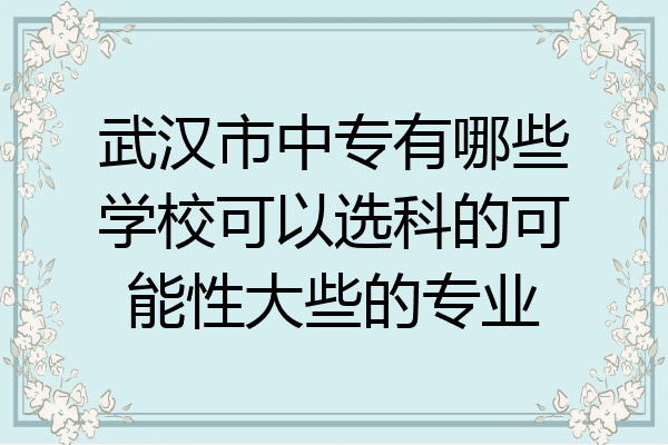 武汉市中专有哪些学校可以选科的可能性大些的专业