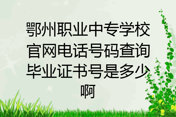 鄂州职业中专学校官网电话号码查询毕业证书号是多少啊
