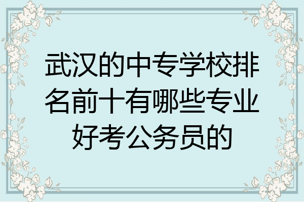 武汉的中专学校排名前十有哪些专业好考公务员的
