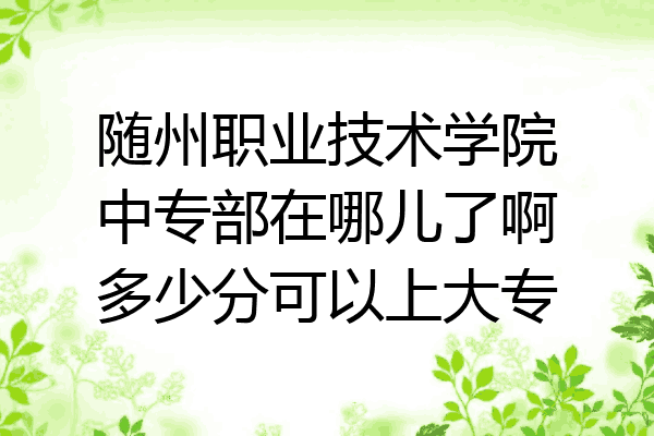 随州职业技术学院中专部在哪儿了啊多少分可以上大专