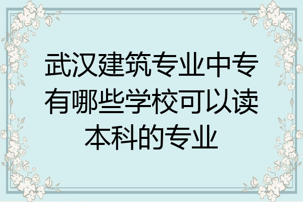 武汉建筑专业中专有哪些学校可以读本科的专业