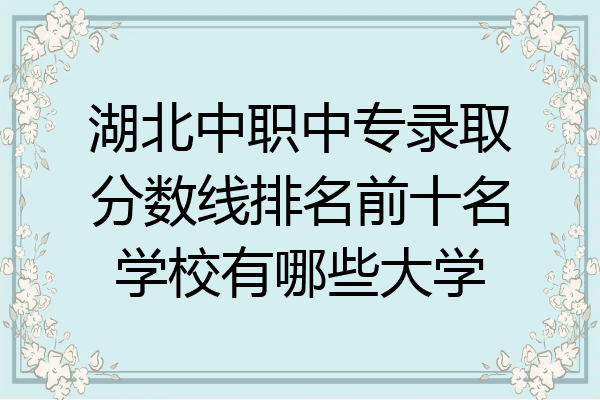 湖北中职中专录取分数线排名前十名学校有哪些大学