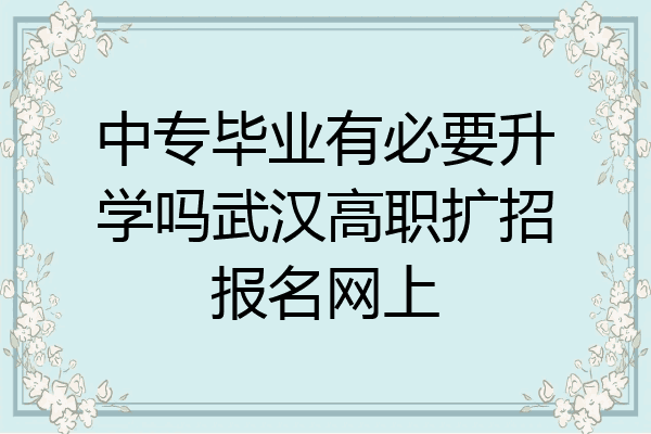 中专毕业有必要升学吗武汉高职扩招报名网上