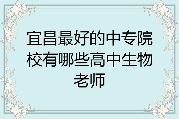 宜昌最好的中专院校有哪些高中生物老师