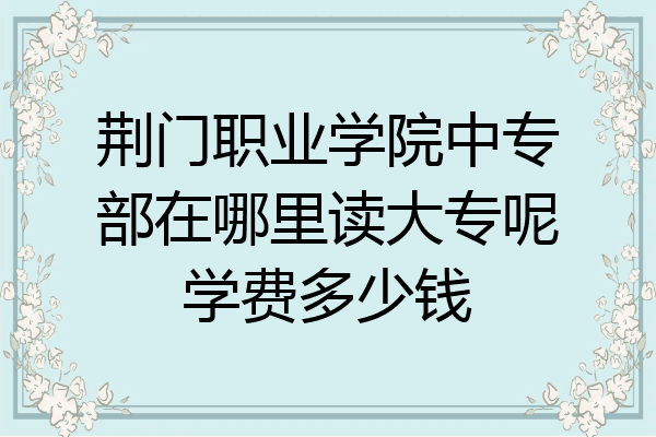 荆门职业学院中专部在哪里读大专呢学费多少钱