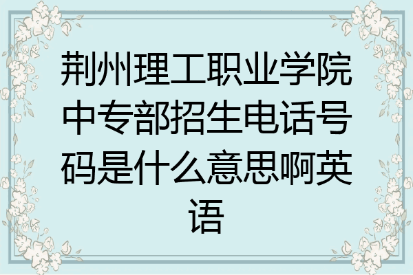 荆州理工职业学院中专部招生电话号码是什么意思啊英语