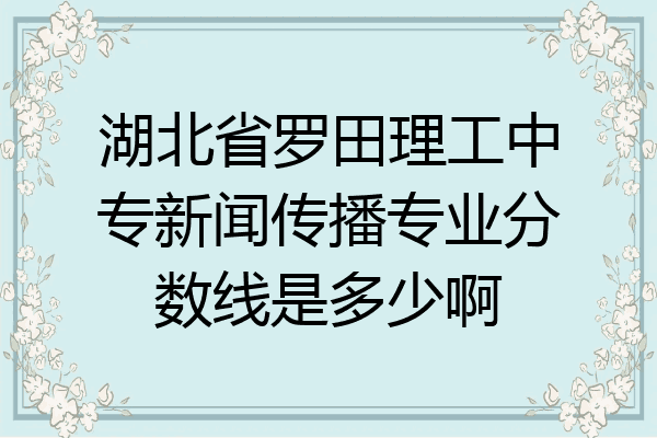 湖北省罗田理工中专新闻传播专业分数线是多少啊