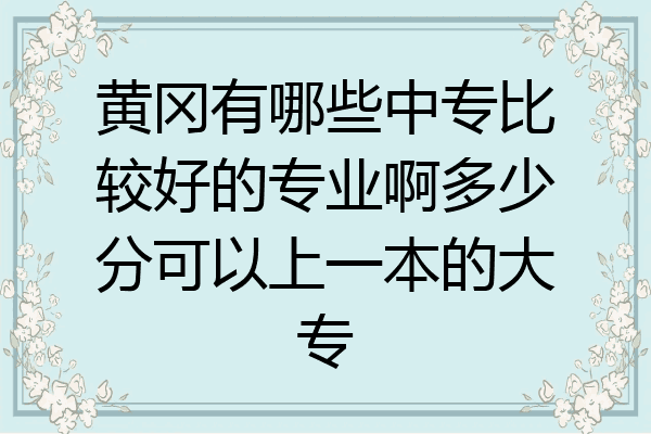黄冈有哪些中专比较好的专业啊多少分可以上一本的大专