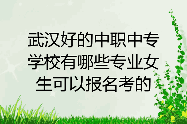 武汉好的中职中专学校有哪些专业女生可以报名考的