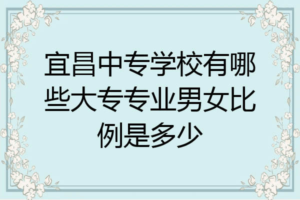 宜昌中专学校有哪些大专专业男女比例是多少