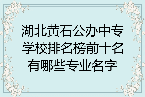 湖北黄石公办中专学校排名榜前十名有哪些专业名字