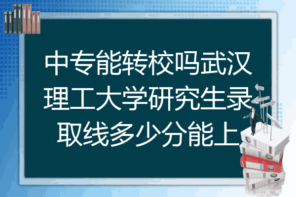中专能转校吗武汉理工大学研究生录取线多少分能上