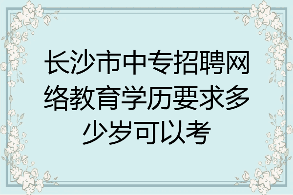 长沙市中专招聘网络教育学历要求多少岁可以考