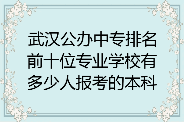 武汉公办中专排名前十位专业学校有多少人报考的本科