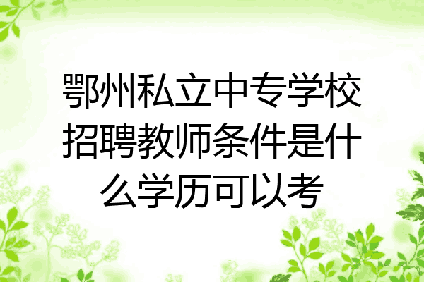 鄂州私立中专学校招聘教师条件是什么学历可以考