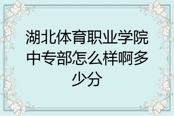 湖北体育职业学院中专部怎么样啊多少分