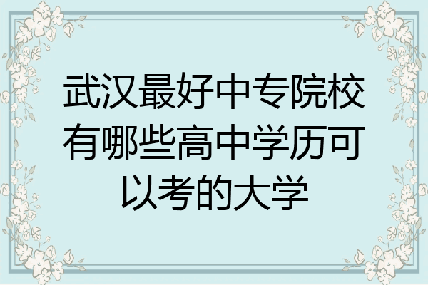 武汉最好中专院校有哪些高中学历可以考的大学