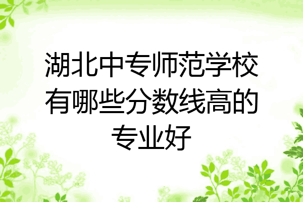 湖北中专师范学校有哪些分数线高的专业好