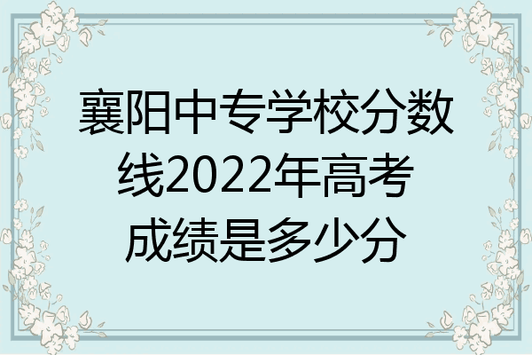 襄阳中专学校分数线2022年高考成绩是多少分