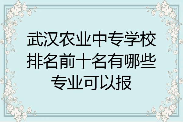 武汉农业中专学校排名前十名有哪些专业可以报