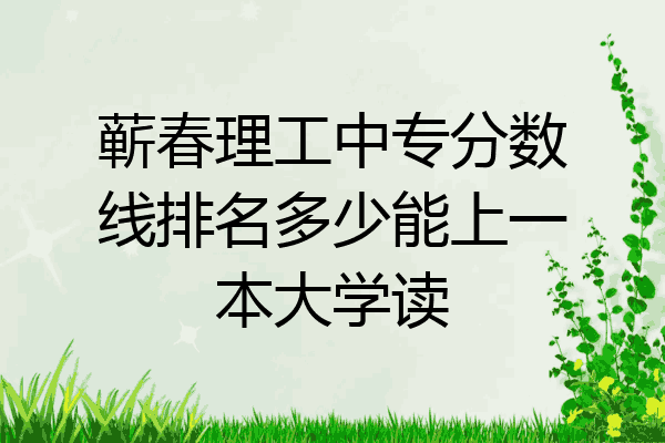 蕲春理工中专分数线排名多少能上一本大学读