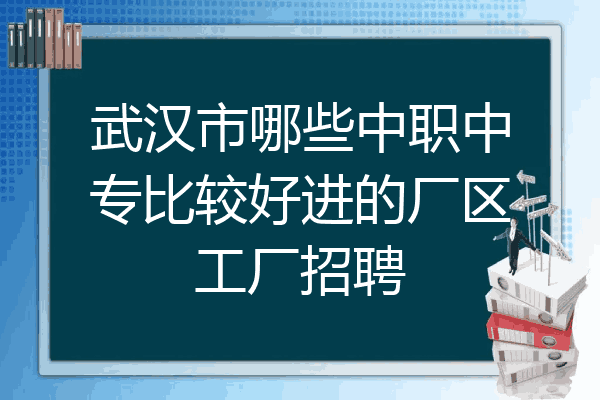 武汉市哪些中职中专比较好进的厂区工厂招聘