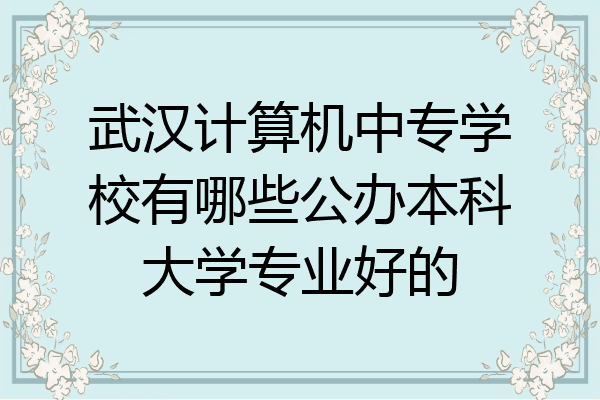 武汉计算机中专学校有哪些公办本科大学专业好的