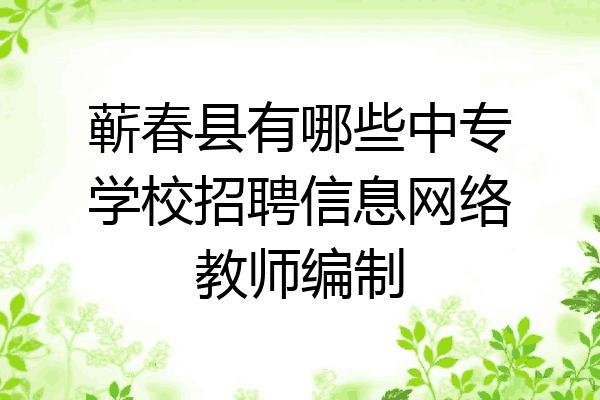 蕲春县有哪些中专学校招聘信息网络教师编制