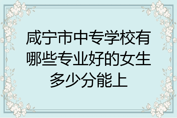咸宁市中专学校有哪些专业好的女生多少分能上