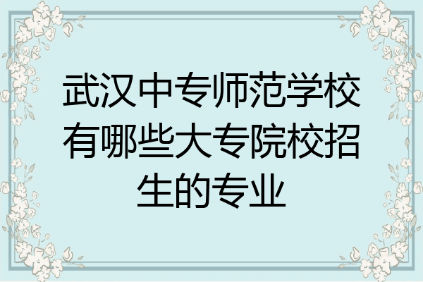 武汉中专师范学校有哪些大专院校招生的专业