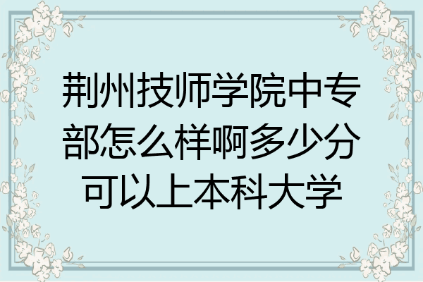 荆州技师学院中专部怎么样啊多少分可以上本科大学