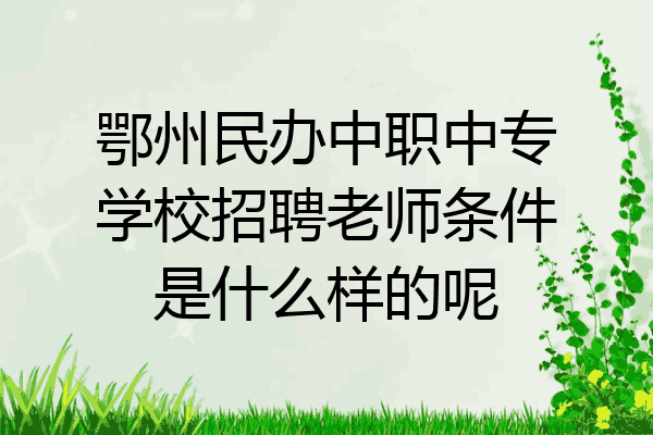 鄂州民办中职中专学校招聘老师条件是什么样的呢