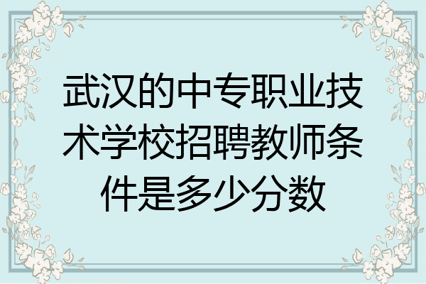 武汉的中专职业技术学校招聘教师条件是多少分数