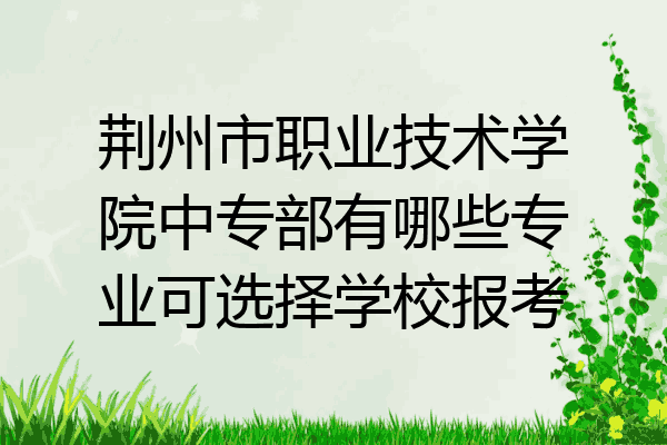 荆州市职业技术学院中专部有哪些专业可选择学校报考