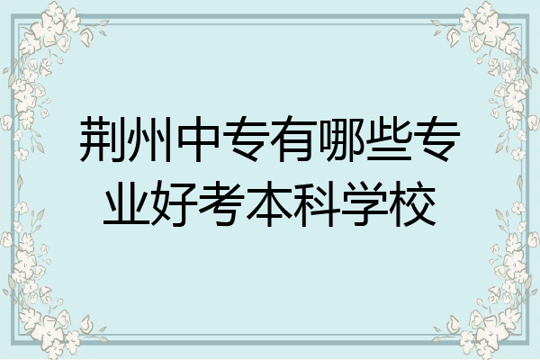 荆州中专有哪些专业好考本科学校