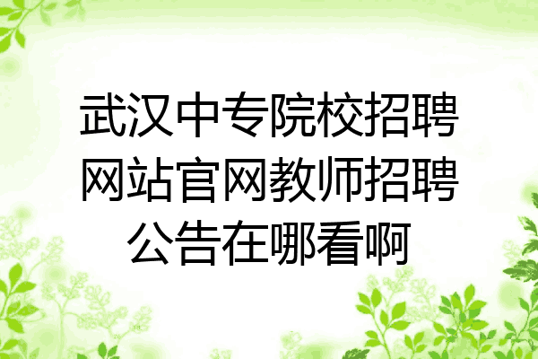 武汉中专院校招聘网站官网教师招聘公告在哪看啊
