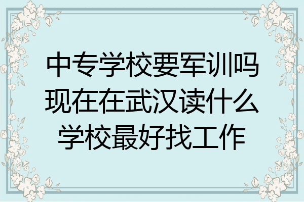 中专学校要军训吗现在在武汉读什么学校最好找工作
