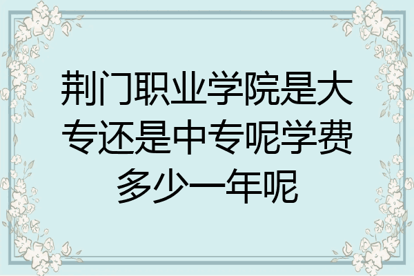 荆门职业学院是大专还是中专呢学费多少一年呢