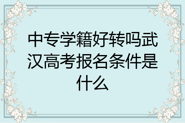 中专学籍好转吗武汉高考报名条件是什么