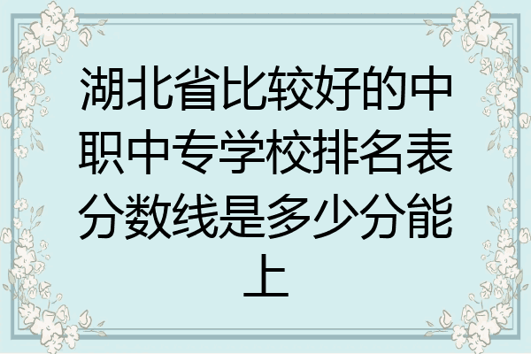 湖北省比较好的中职中专学校排名表分数线是多少分能上