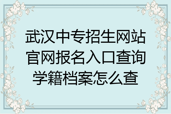 武汉中专招生网站官网报名入口查询学籍档案怎么查