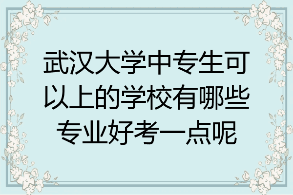 武汉大学中专生可以上的学校有哪些专业好考一点呢