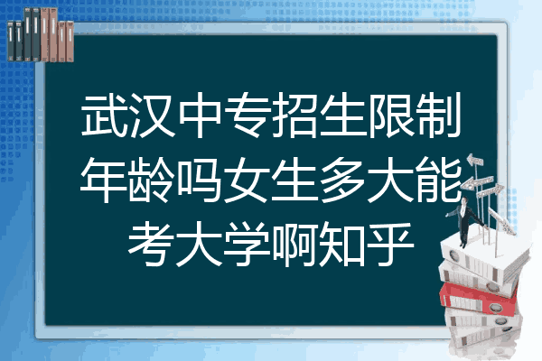 武汉中专招生限制年龄吗女生多大能考大学啊知乎