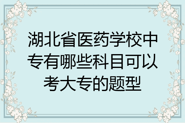 湖北省医药学校中专有哪些科目可以考大专的题型