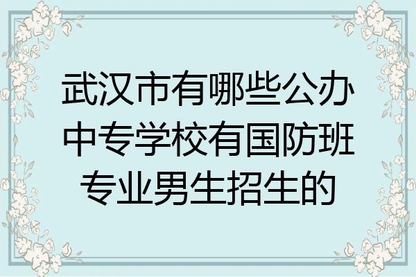 武汉市有哪些公办中专学校有国防班专业男生招生的