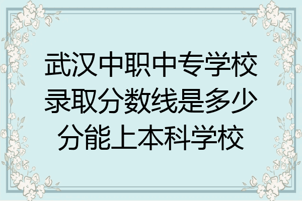 武汉中职中专学校录取分数线是多少分能上本科学校