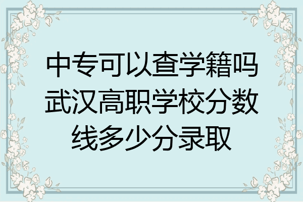 中专可以查学籍吗武汉高职学校分数线多少分录取