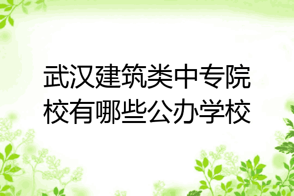 武汉建筑类中专院校有哪些公办学校
