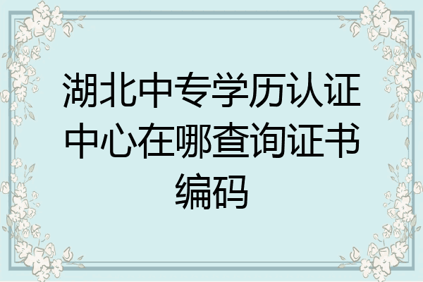 湖北中专学历认证中心在哪查询证书编码