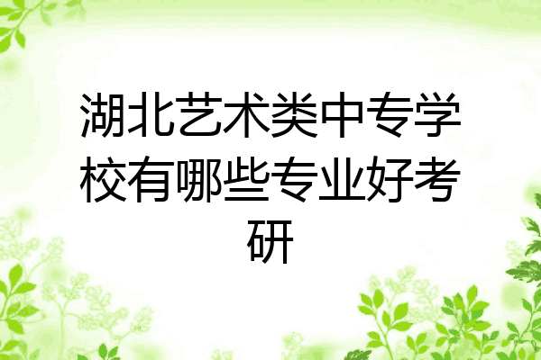 湖北艺术类中专学校有哪些专业好考研